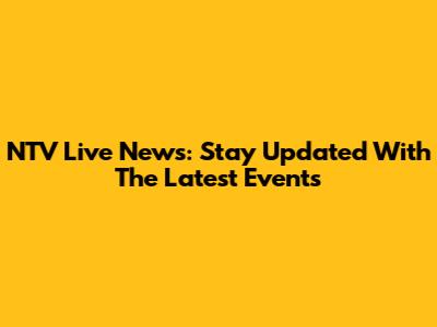 NTV Live News: Stay Updated With The Latest Events