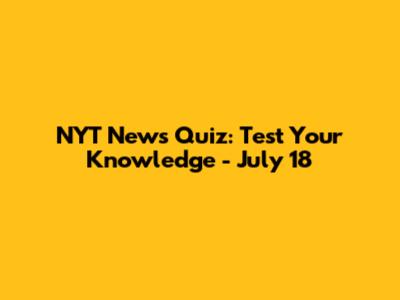 NYT News Quiz: Test Your Knowledge - July 18