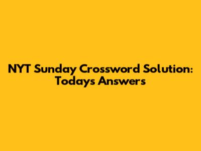 NYT Sunday Crossword Solution: Today's Answers