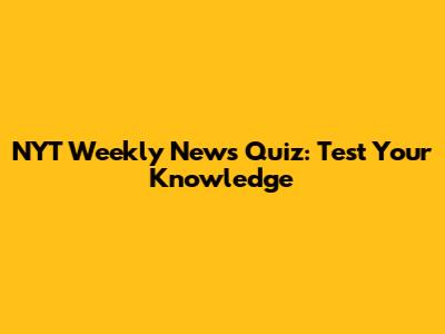 NYT Weekly News Quiz: Test Your Knowledge