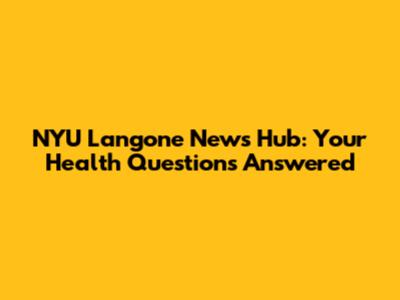 NYU Langone News Hub: Your Health Questions Answered