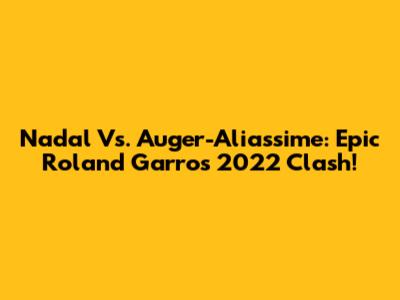 Nadal Vs. Auger-Aliassime: Epic Roland Garros 2022 Clash!