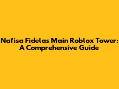 Nafisa Fidela's Main Roblox Tower: A Comprehensive Guide