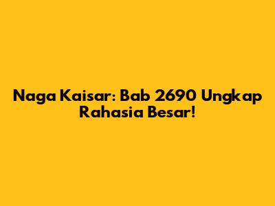 Naga Kaisar: Bab 2690 Ungkap Rahasia Besar!