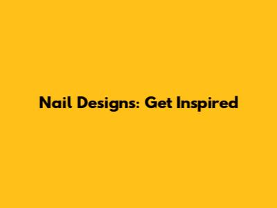 Nail Designs: Get Inspired