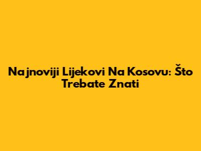 Najnoviji Lijekovi Na Kosovu: Što Trebate Znati