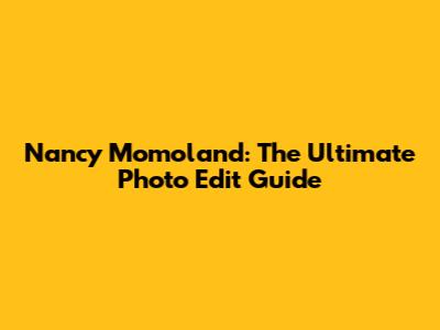 Nancy Momoland: The Ultimate Photo Edit Guide