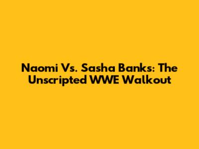 Naomi Vs. Sasha Banks: The Unscripted WWE Walkout