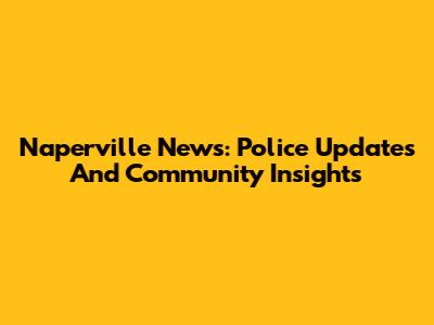 Naperville News: Police Updates And Community Insights
