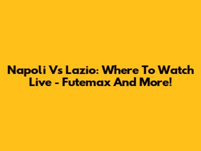 Napoli Vs Lazio: Where To Watch Live - Futemax And More!