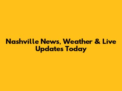 Nashville News, Weather & Live Updates Today