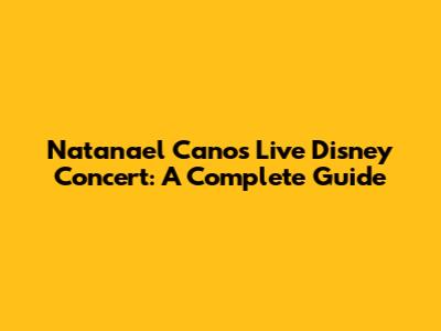 Natanael Cano's Live Disney Concert: A Complete Guide