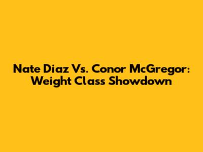 Nate Diaz Vs. Conor McGregor: Weight Class Showdown