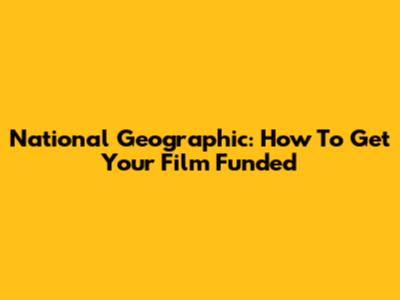 National Geographic: How To Get Your Film Funded