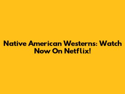 Native American Westerns: Watch Now On Netflix!