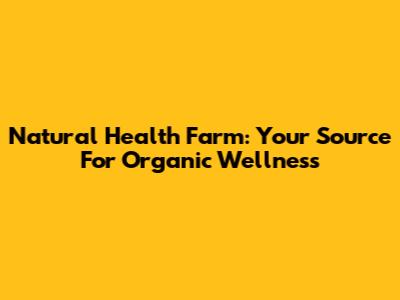 Natural Health Farm: Your Source For Organic Wellness