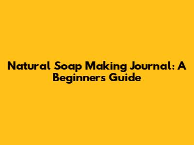 Natural Soap Making Journal: A Beginner's Guide