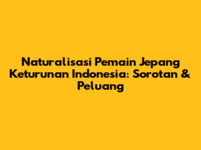 Naturalisasi Pemain Jepang Keturunan Indonesia: Sorotan & Peluang