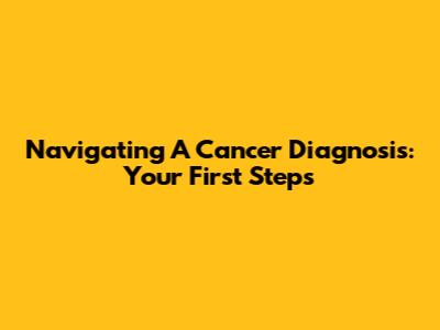 Navigating A Cancer Diagnosis: Your First Steps