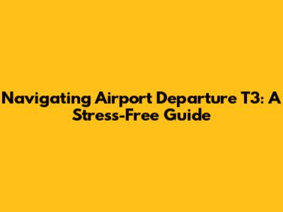 Navigating Airport Departure T3: A Stress-Free Guide