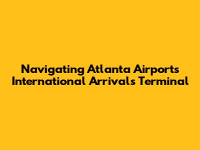 Navigating Atlanta Airport's International Arrivals Terminal