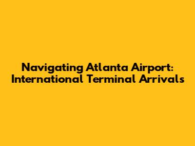 Navigating Atlanta Airport: International Terminal Arrivals