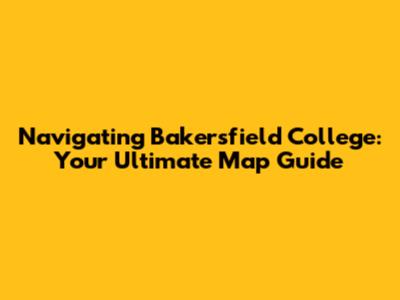 Navigating Bakersfield College: Your Ultimate Map Guide