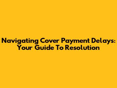 Navigating Cover Payment Delays: Your Guide To Resolution