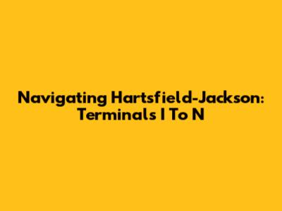 Navigating Hartsfield-Jackson: Terminals I To N