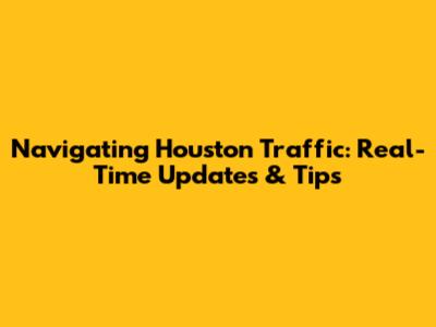Navigating Houston Traffic: Real-Time Updates & Tips