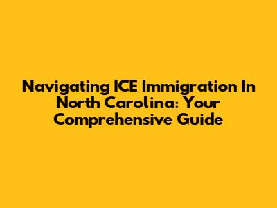 Navigating ICE Immigration In North Carolina: Your Comprehensive Guide