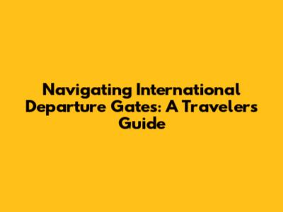 Navigating International Departure Gates: A Traveler's Guide