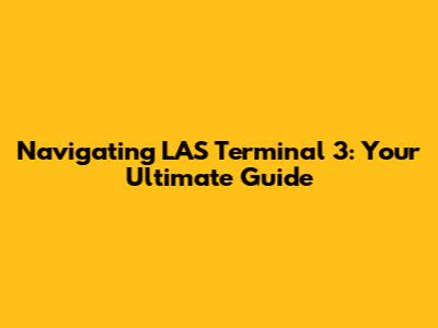 Navigating LAS Terminal 3: Your Ultimate Guide