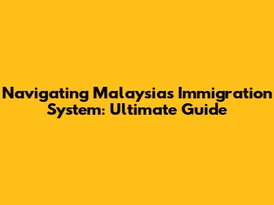 Navigating Malaysia's Immigration System: Ultimate Guide