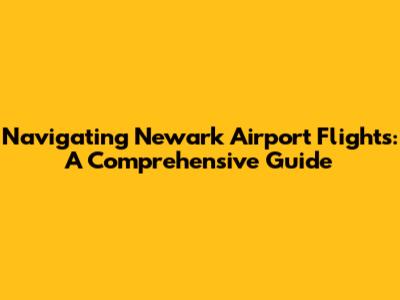 Navigating Newark Airport Flights: A Comprehensive Guide