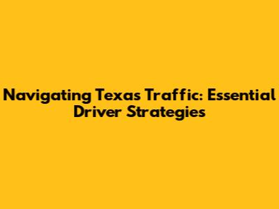 Navigating Texas Traffic: Essential Driver Strategies