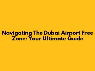 Navigating The Dubai Airport Free Zone: Your Ultimate Guide