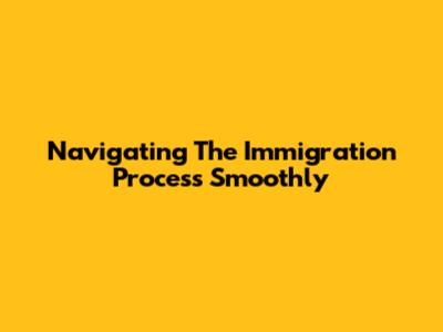 Navigating The Immigration Process Smoothly