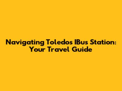 Navigating Toledo's IBus Station: Your Travel Guide