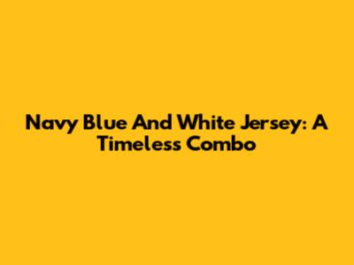 Navy Blue And White Jersey: A Timeless Combo