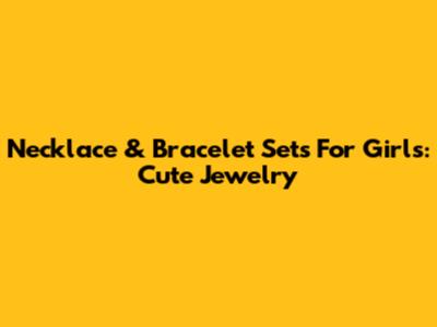 Necklace & Bracelet Sets For Girls: Cute Jewelry