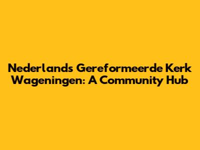 Nederlands Gereformeerde Kerk Wageningen: A Community Hub
