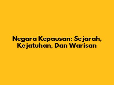 Negara Kepausan: Sejarah, Kejatuhan, Dan Warisan