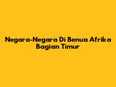 Negara-Negara Di Benua Afrika Bagian Timur