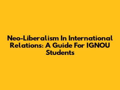 Neo-Liberalism In International Relations: A Guide For IGNOU Students