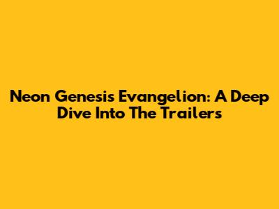Neon Genesis Evangelion: A Deep Dive Into The Trailers