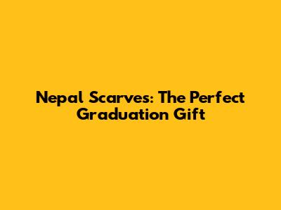 Nepal Scarves: The Perfect Graduation Gift