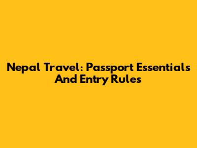 Nepal Travel: Passport Essentials And Entry Rules