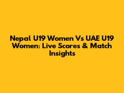 Nepal U19 Women Vs UAE U19 Women: Live Scores & Match Insights
