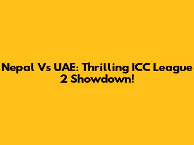 Nepal Vs UAE: Thrilling ICC League 2 Showdown!